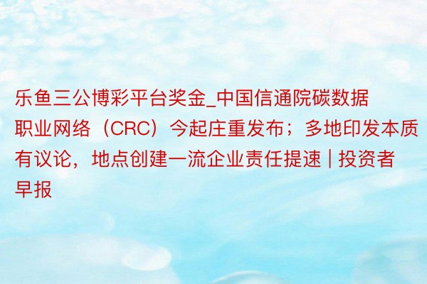 乐鱼三公博彩平台奖金_中国信通院碳数据职业网络（CRC）今起庄重发布；多地印发本质有议论，地点创建一流企业责任提速 | 投资者早报