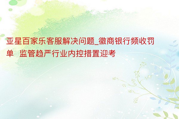 亚星百家乐客服解决问题_徽商银行频收罚单  监管趋严行业内控措置迎考