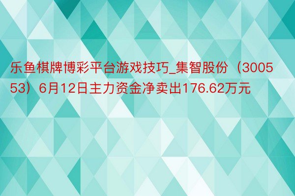 乐鱼棋牌博彩平台游戏技巧_集智股份（300553）6月12日主力资金净卖出176.62万元