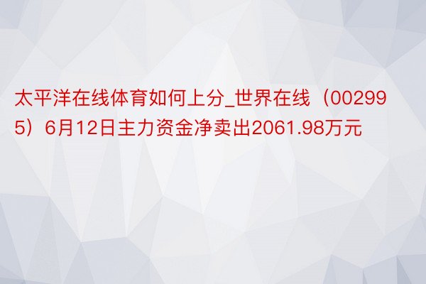 太平洋在线体育如何上分_世界在线（002995）6月12日主力资金净卖出2061.98万元