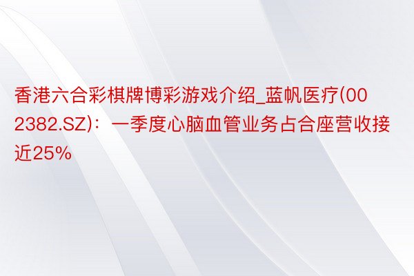 香港六合彩棋牌博彩游戏介绍_蓝帆医疗(002382.SZ)：一季度心脑血管业务占合座营收接近25%
