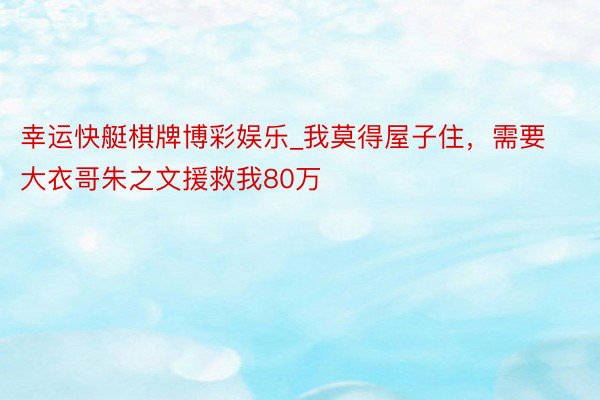 幸运快艇棋牌博彩娱乐_我莫得屋子住，需要大衣哥朱之文援救我80万