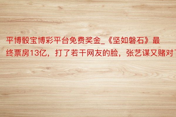 平博骰宝博彩平台免费奖金_《坚如磐石》最终票房13亿，打了若干网友的脸，张艺谋又赌对了