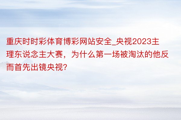 重庆时时彩体育博彩网站安全_央视2023主理东说念主大赛，为什么第一场被淘汰的他反而首先出镜央视？