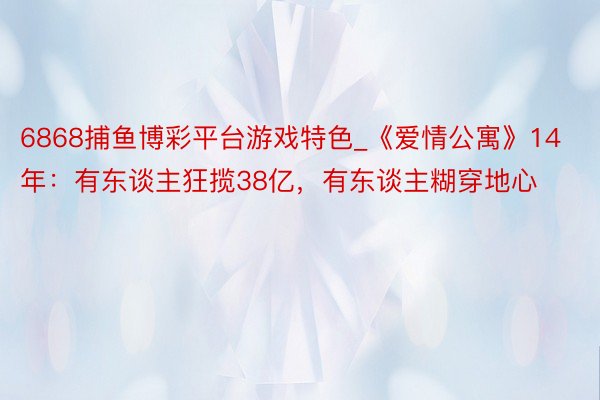 6868捕鱼博彩平台游戏特色_《爱情公寓》14年：有东谈主狂揽38亿，有东谈主糊穿地心