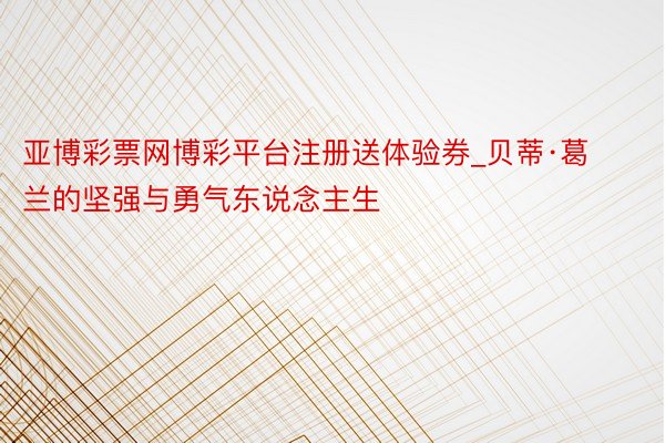 亚博彩票网博彩平台注册送体验券_贝蒂·葛兰的坚强与勇气东说念主生