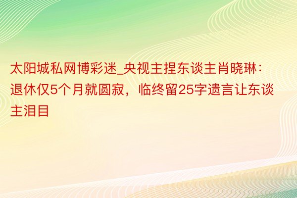 太阳城私网博彩迷_央视主捏东谈主肖晓琳：退休仅5个月就圆寂，临终留25字遗言让东谈主泪目