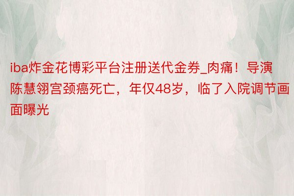 iba炸金花博彩平台注册送代金券_肉痛！导演陈慧翎宫颈癌死亡，年仅48岁，临了入院调节画面曝光