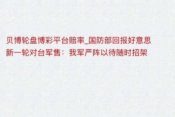 贝博轮盘博彩平台赔率_国防部回报好意思新一轮对台军售：我军严阵以待随时招架