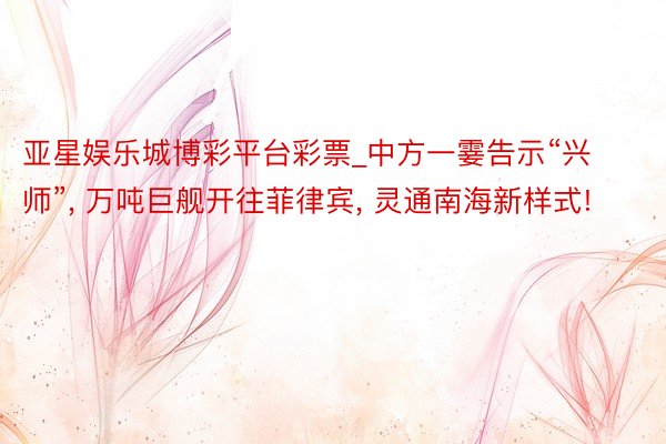 亚星娱乐城博彩平台彩票_中方一霎告示“兴师”, 万吨巨舰开往菲律宾, 灵通南海新样式!