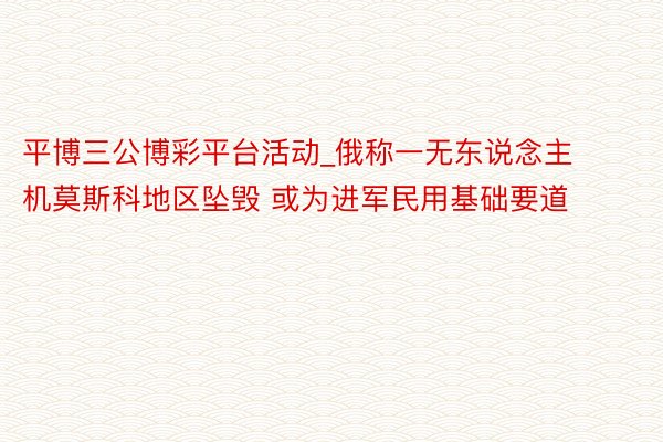 平博三公博彩平台活动_俄称一无东说念主机莫斯科地区坠毁 或为进军民用基础要道