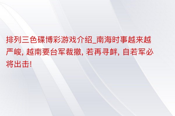 排列三色碟博彩游戏介绍_南海时事越来越严峻, 越南要台军裁撤, 若再寻衅, 自若军必将出击!
