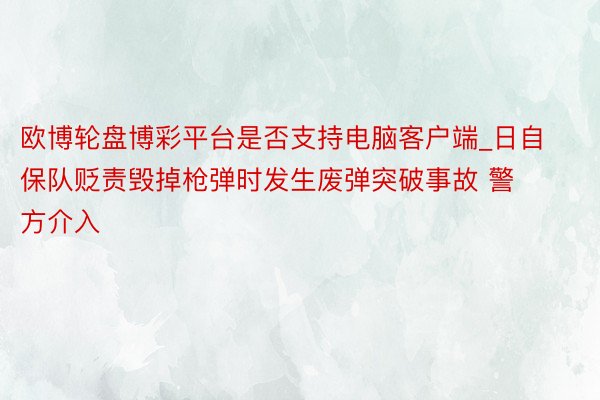 欧博轮盘博彩平台是否支持电脑客户端_日自保队贬责毁掉枪弹时发生废弹突破事故 警方介入
