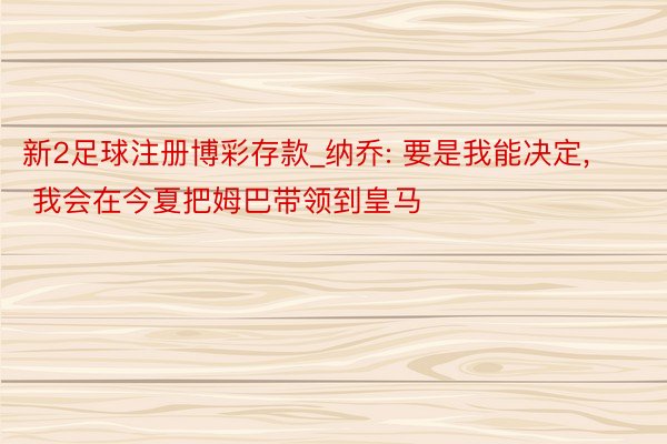 新2足球注册博彩存款_纳乔: 要是我能决定, 我会在今夏把姆巴带领到皇马