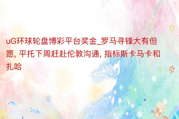 uG环球轮盘博彩平台奖金_罗马寻锋大有但愿, 平托下周赶赴伦敦沟通, 指标斯卡马卡和扎哈