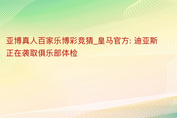 亚博真人百家乐博彩竞猜_皇马官方: 迪亚斯正在袭取俱乐部体检