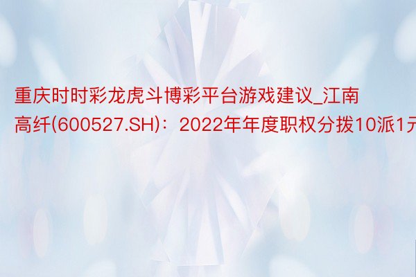 重庆时时彩龙虎斗博彩平台游戏建议_江南高纤(600527.SH)：2022年年度职权分拨10派1元
