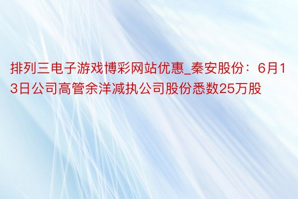 排列三电子游戏博彩网站优惠_秦安股份：6月13日公司高管余洋减执公司股份悉数25万股