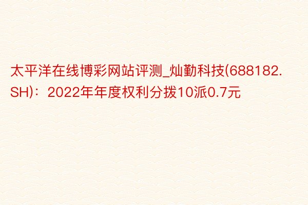 太平洋在线博彩网站评测_灿勤科技(688182.SH)：2022年年度权利分拨10派0.7元