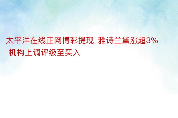 太平洋在线正网博彩提现_雅诗兰黛涨超3% 机构上调评级至买入