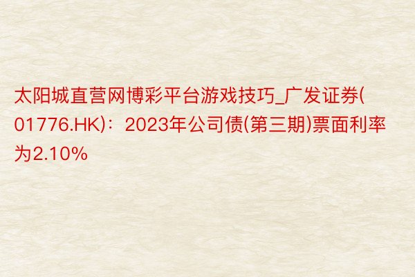 太阳城直营网博彩平台游戏技巧_广发证券(01776.HK)：2023年公司债(第三期)票面利率为2.10%