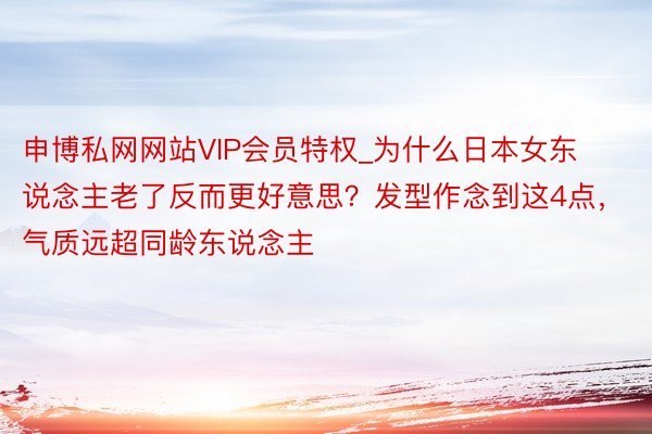 申博私网网站VIP会员特权_为什么日本女东说念主老了反而更好意思？发型作念到这4点，气质远超同龄东说念主