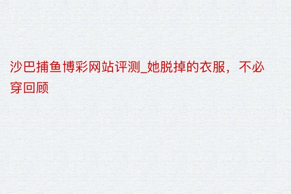 沙巴捕鱼博彩网站评测_她脱掉的衣服，不必穿回顾
