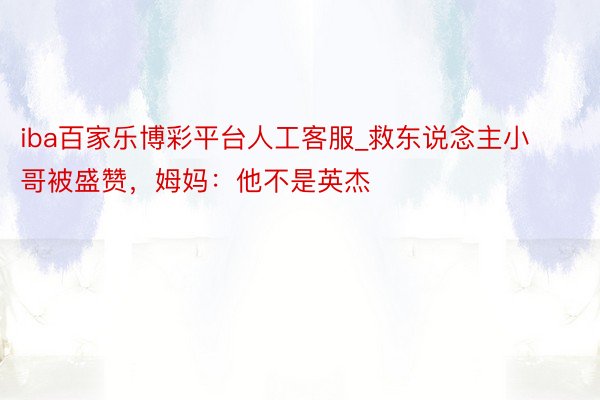 iba百家乐博彩平台人工客服_救东说念主小哥被盛赞，姆妈：他不是英杰